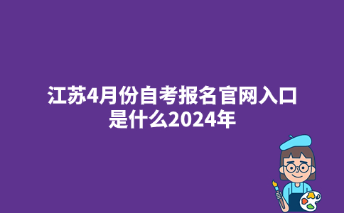 江苏4月份自考报名官网入口是什么2024年？