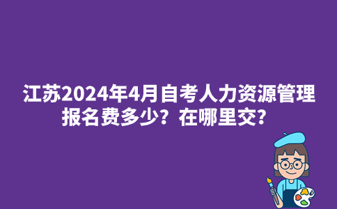 江苏2024年4月自考人力资源管理报名费多少？在哪里交？