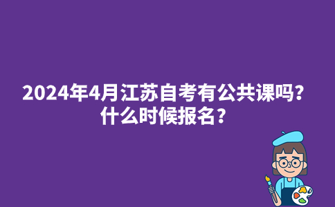 2024年4月江苏自考有公共课吗？什么时候报名？