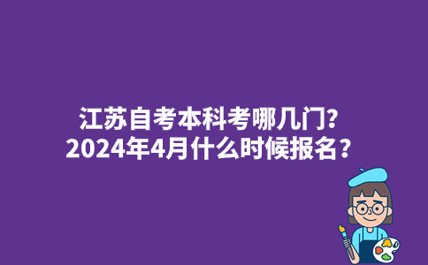 江苏自考本科考哪几门？2024年4月什么时候报名？