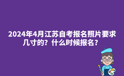 2024年4月江苏自考报名照片要求几寸的？什么时候报名？