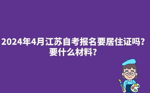 2024年4月江苏自考报名要居住证吗？要什么材料？