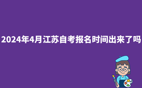 2024年4月江苏自考报名时间出来了吗？