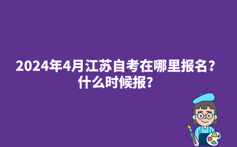 2024年4月江苏自考在哪里报名？什么时候报？