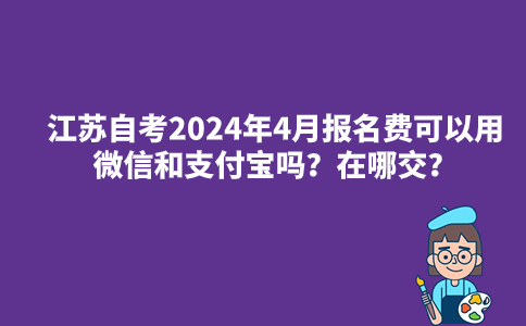 江苏自考2024年4月报名费可以用微信和支付宝吗？在哪交？