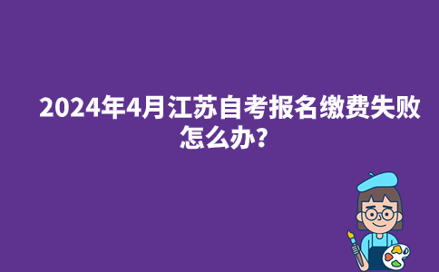2024年4月江苏自考报名缴费失败怎么办？