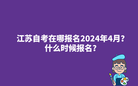 江苏自考在哪报名2024年4月？什么时候报名？