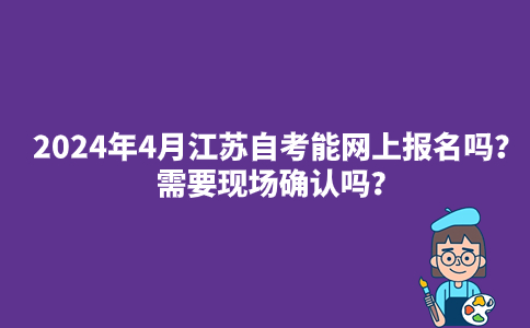 2024年4月江苏自考能网上报名吗？需要现场确认吗？