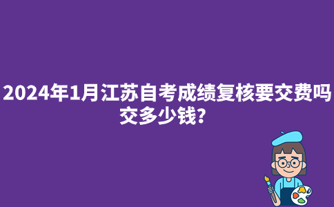 2024年1月江苏自考成绩复核要交费吗？交多少钱？