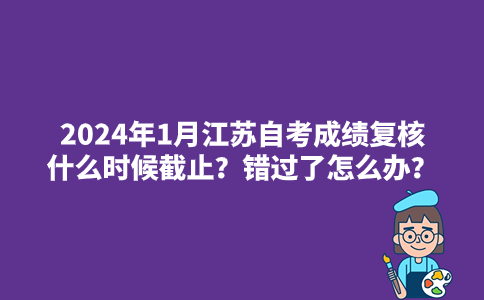 2024年1月江苏自考成绩复核什么时候截止？错过了怎么办？