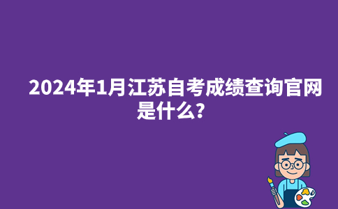 2024年1月江苏自考成绩查询官网是什么？