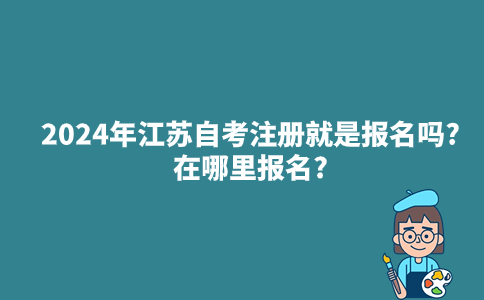 2024年江苏自考注册就是报名吗?在哪里报名?