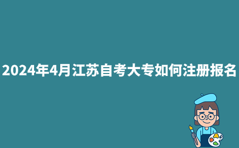 2024年4月江苏自考大专如何注册报名？