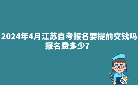 2024年4月江苏自考报名要提前交钱吗？报名费多少？