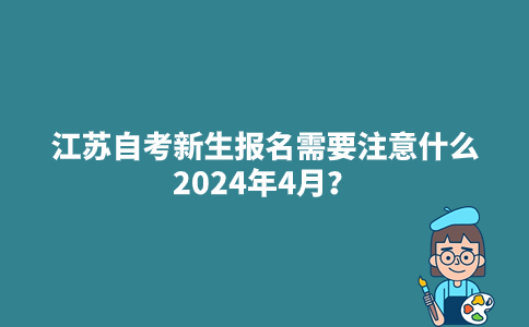 江苏自考新生报名需要注意什么2024年4月？