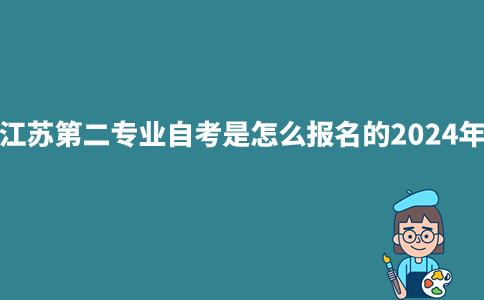 江苏第二专业自考是怎么报名的2024年？