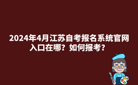 2024年4月江苏自考报名系统官网入口在哪？如何报考？