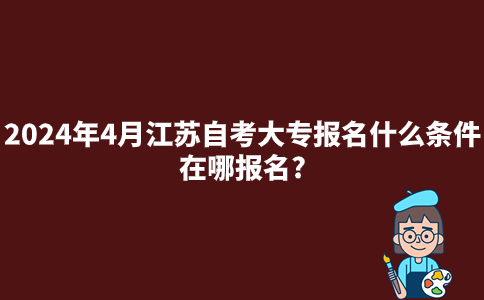 2024年4月江苏自考大专报名什么条件?在哪报名?