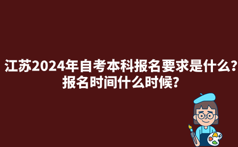 江苏2024年自考本科报名要求是什么？报名时间什么时候？