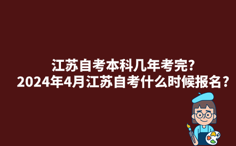 江苏自考本科几年考完?2024年4月江苏自考什么时候报名?